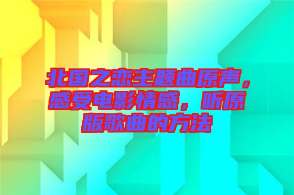 北國之戀主題曲原聲，感受電影情感，聽原版歌曲的方法