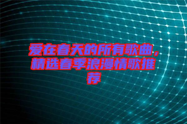 愛在春天的所有歌曲，精選春季浪漫情歌推薦