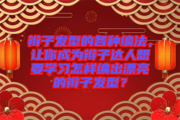 辮子發(fā)型的各種編法，讓你成為辮子達(dá)人想要學(xué)習(xí)怎樣編出漂亮的辮子發(fā)型？