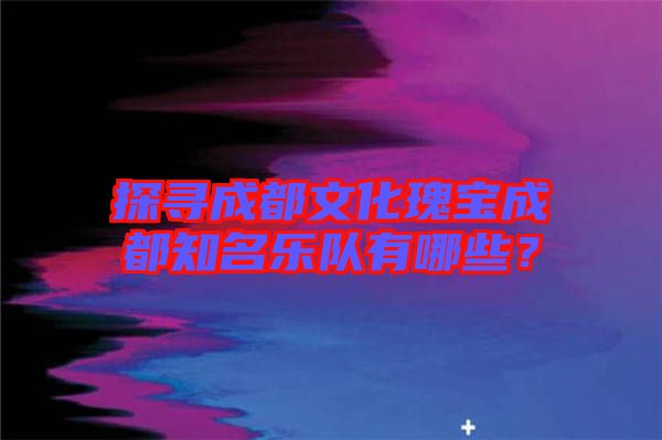 探尋成都文化瑰寶成都知名樂隊(duì)有哪些？