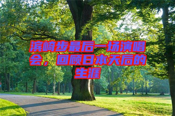 濱崎步最后一場演唱會，回顧日本天后的生涯