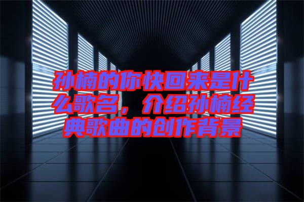 孫楠的你快回來是什么歌名，介紹孫楠經(jīng)典歌曲的創(chuàng)作背景