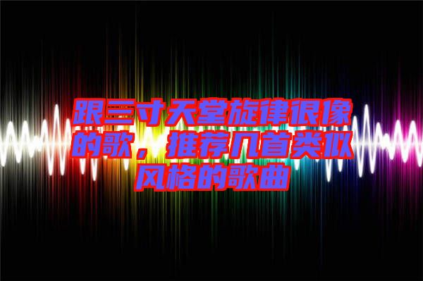 跟三寸天堂旋律很像的歌，推薦幾首類(lèi)似風(fēng)格的歌曲