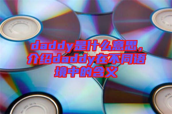 daddy是什么意思，介紹daddy在不同語(yǔ)境中的含義