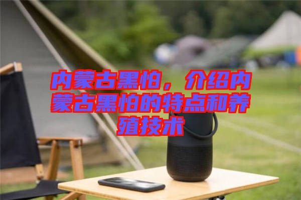 內(nèi)蒙古黑怕，介紹內(nèi)蒙古黑怕的特點和養(yǎng)殖技術(shù)
