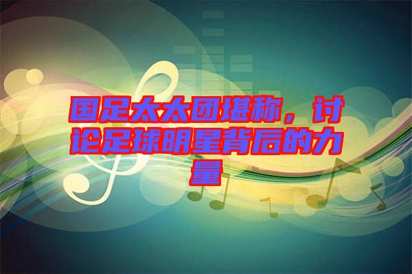 國(guó)足太太團(tuán)堪稱，討論足球明星背后的力量