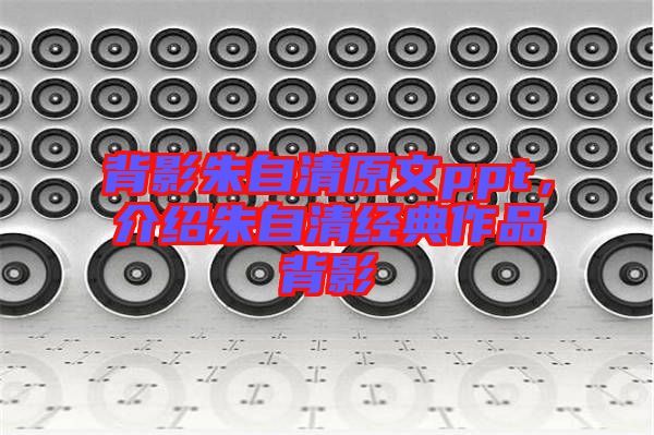 背影朱自清原文ppt，介紹朱自清經(jīng)典作品背影