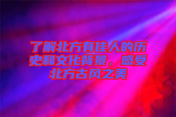 了解北方有佳人的歷史和文化背景，感受北方古風之美