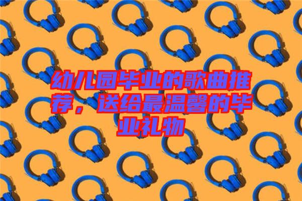 幼兒園畢業(yè)的歌曲推薦，送給最溫馨的畢業(yè)禮物
