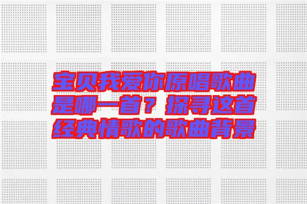 寶貝我愛你原唱歌曲是哪一首？探尋這首經(jīng)典情歌的歌曲背景