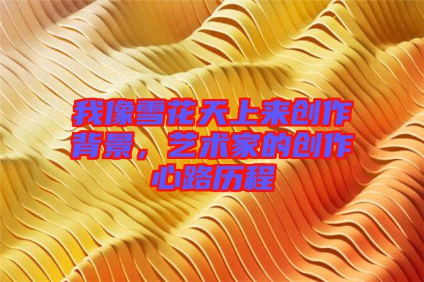 我像雪花天上來(lái)創(chuàng)作背景，藝術(shù)家的創(chuàng)作心路歷程