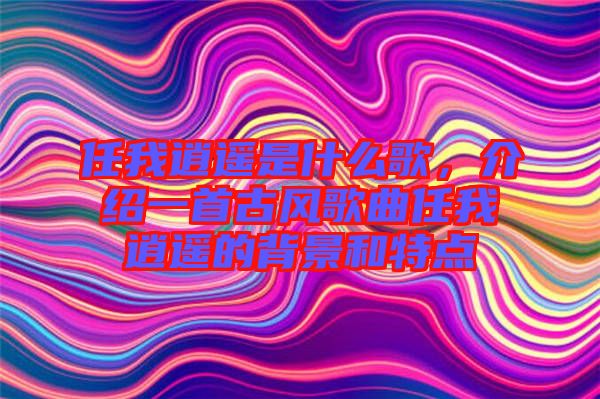任我逍遙是什么歌，介紹一首古風(fēng)歌曲任我逍遙的背景和特點(diǎn)