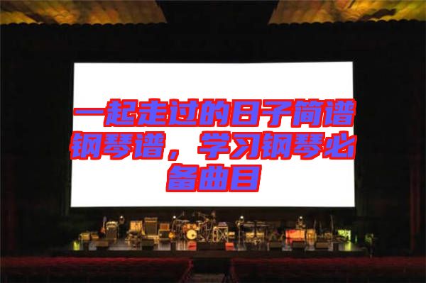 一起走過的日子簡(jiǎn)譜鋼琴譜，學(xué)習(xí)鋼琴必備曲目