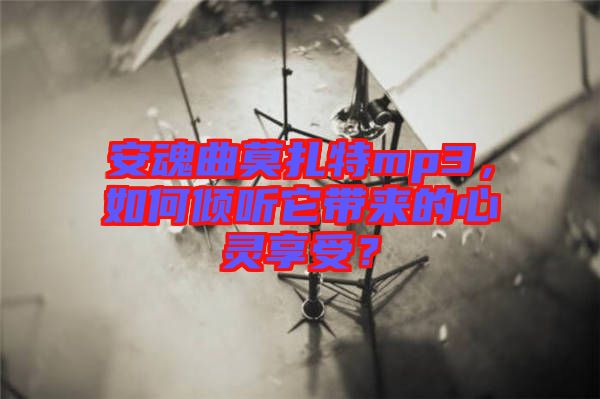 安魂曲莫扎特mp3，如何傾聽(tīng)它帶來(lái)的心靈享受？
