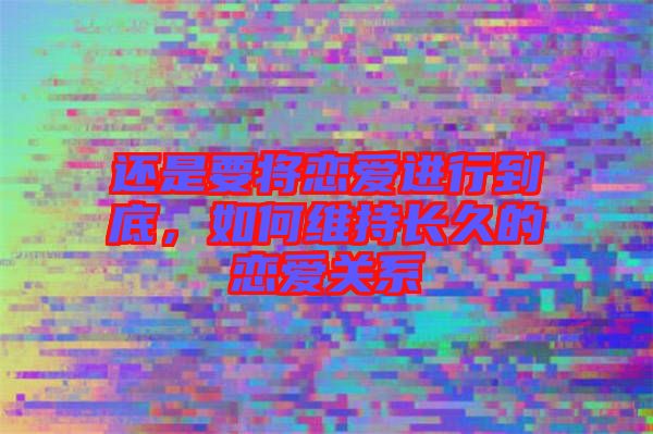 還是要將戀愛進(jìn)行到底，如何維持長(zhǎng)久的戀愛關(guān)系