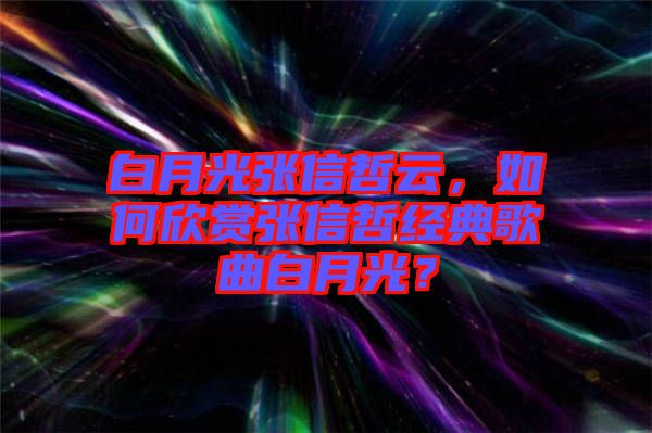 白月光張信哲云，如何欣賞張信哲經(jīng)典歌曲白月光？