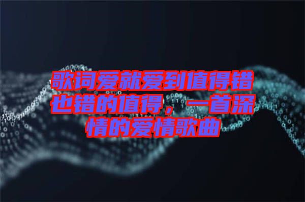 歌詞愛就愛到值得錯也錯的值得，一首深情的愛情歌曲