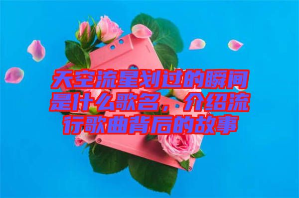 天空流星劃過的瞬間是什么歌名，介紹流行歌曲背后的故事