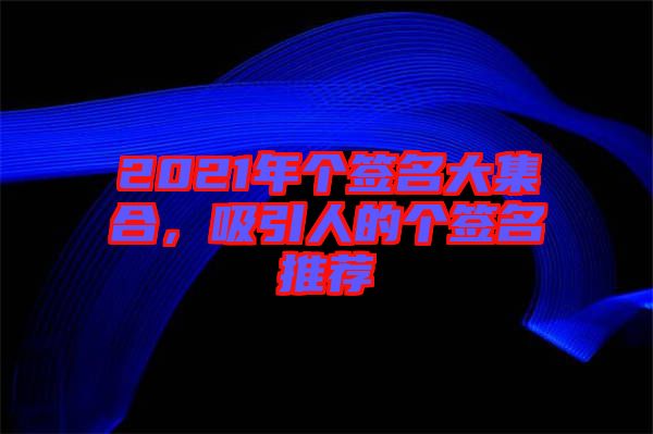 2021年個(gè)簽名大集合，吸引人的個(gè)簽名推薦
