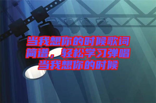 當(dāng)我想你的時(shí)候歌詞簡(jiǎn)譜，輕松學(xué)習(xí)彈唱當(dāng)我想你的時(shí)候