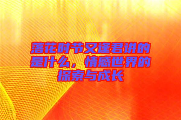 落花時(shí)節(jié)又逢君講的是什么，情感世界的探索與成長(zhǎng)