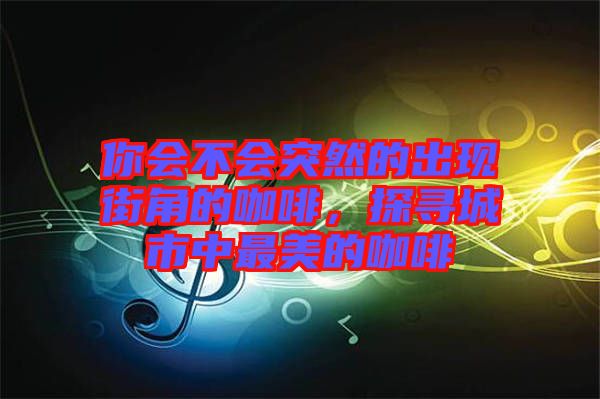 你會(huì)不會(huì)突然的出現(xiàn)街角的咖啡，探尋城市中最美的咖啡