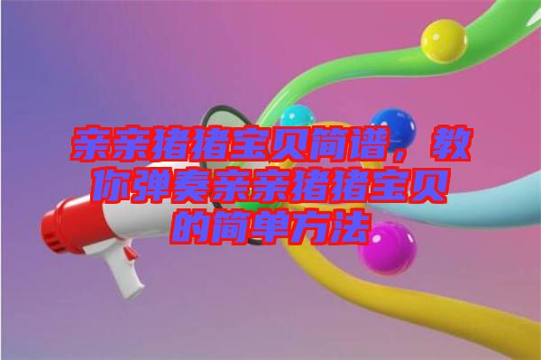 親親豬豬寶貝簡(jiǎn)譜，教你彈奏親親豬豬寶貝的簡(jiǎn)單方法