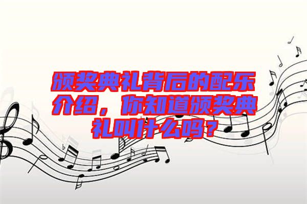 頒獎典禮背后的配樂介紹，你知道頒獎典禮叫什么嗎？