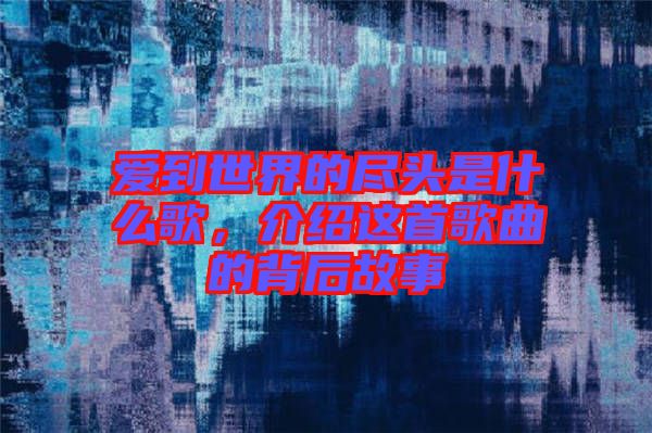 愛到世界的盡頭是什么歌，介紹這首歌曲的背后故事