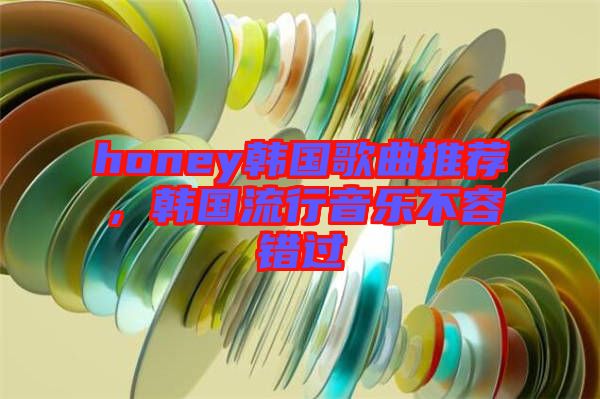 honey韓國歌曲推薦，韓國流行音樂不容錯(cuò)過