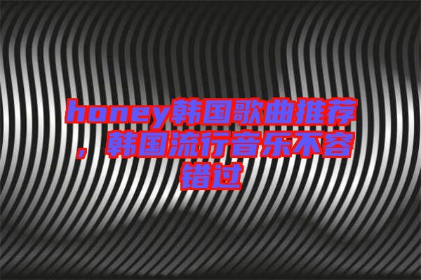 honey韓國歌曲推薦，韓國流行音樂不容錯(cuò)過
