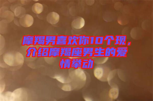 摩羯男喜歡你10個(gè)現(xiàn)，介紹摩羯座男生的愛情舉動(dòng)