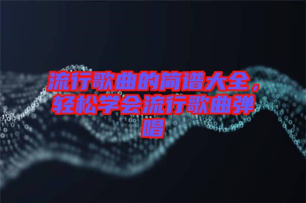 流行歌曲的簡譜大全，輕松學(xué)會(huì)流行歌曲彈唱