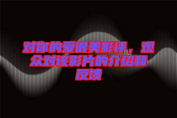 對(duì)你的愛很美影評(píng)，觀眾對(duì)該影片的介紹和反饋