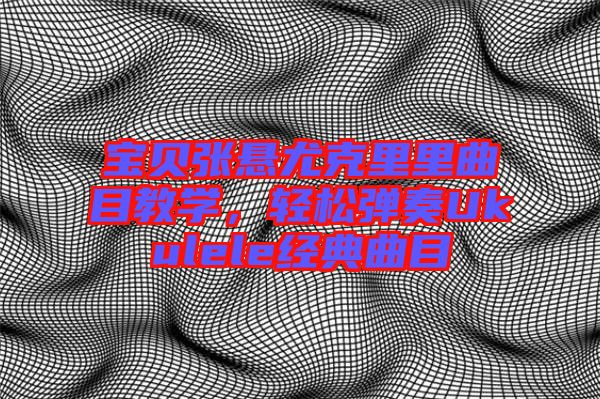寶貝張懸尤克里里曲目教學(xué)，輕松彈奏Ukulele經(jīng)典曲目