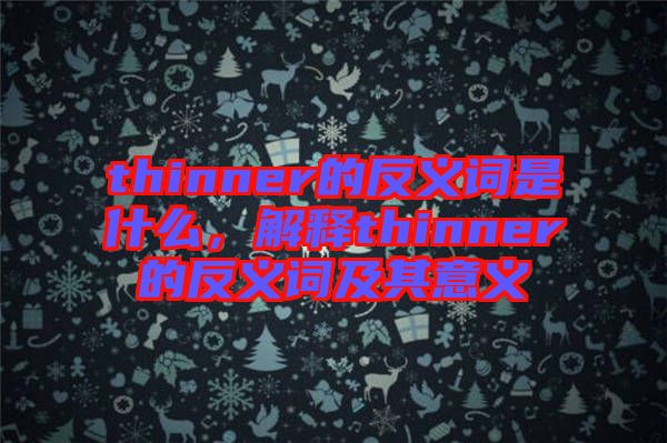 thinner的反義詞是什么，解釋thinner的反義詞及其意義