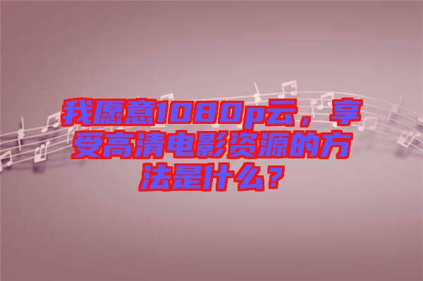 我愿意1080p云，享受高清電影資源的方法是什么？