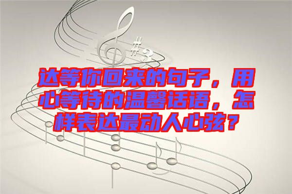達(dá)等你回來的句子，用心等待的溫馨話語，怎樣表達(dá)最動人心弦？