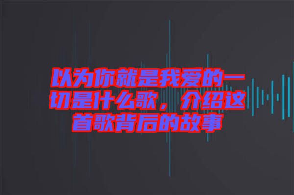 以為你就是我愛的一切是什么歌，介紹這首歌背后的故事