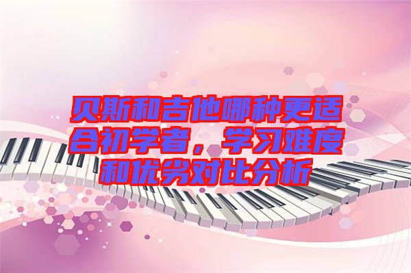貝斯和吉他哪種更適合初學(xué)者，學(xué)習(xí)難度和優(yōu)劣對(duì)比分析