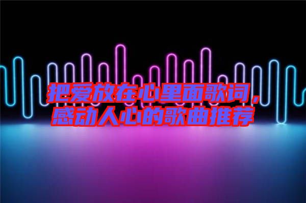 把愛放在心里面歌詞，感動人心的歌曲推薦