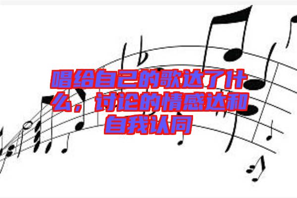 唱給自己的歌達(dá)了什么，討論的情感達(dá)和自我認(rèn)同