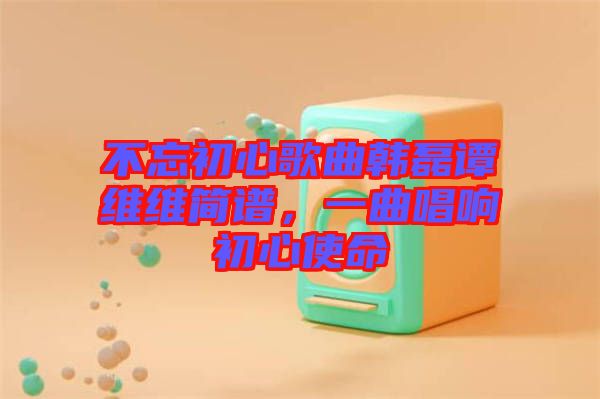 不忘初心歌曲韓磊譚維維簡譜，一曲唱響初心使命