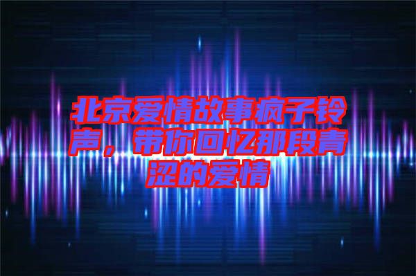 北京愛情故事瘋子鈴聲，帶你回憶那段青澀的愛情