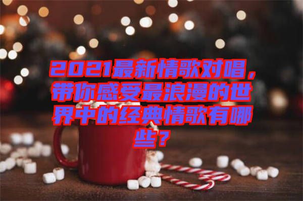 2021最新情歌對(duì)唱，帶你感受最浪漫的世界中的經(jīng)典情歌有哪些？