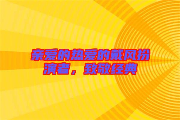 親愛的熱愛的戴風(fēng)扮演者，致敬經(jīng)典