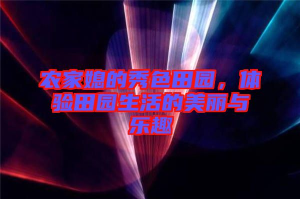 農(nóng)家媳的秀色田園，體驗田園生活的美麗與樂趣