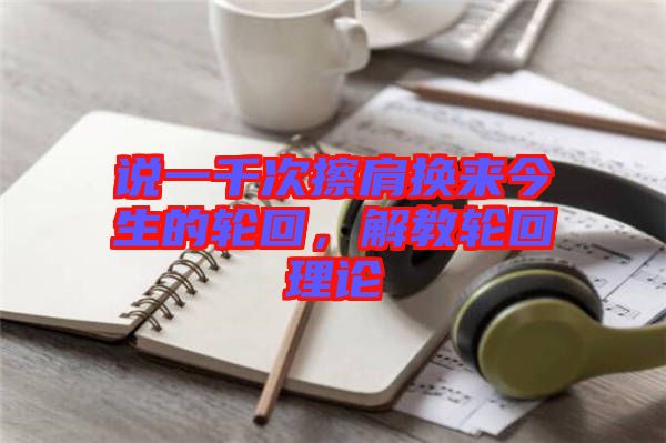 說一千次擦肩換來今生的輪回，解教輪回理論
