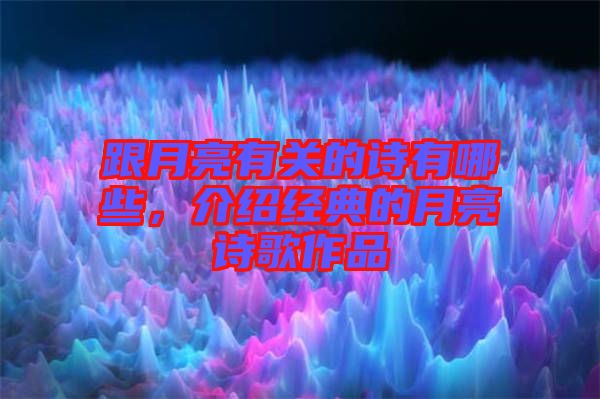 跟月亮有關(guān)的詩有哪些，介紹經(jīng)典的月亮詩歌作品