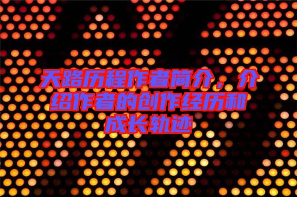 天路歷程作者簡介，介紹作者的創(chuàng)作經歷和成長軌跡